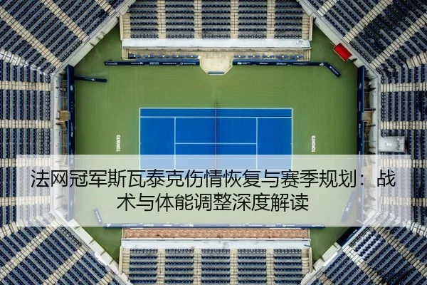 法网冠军斯瓦泰克伤情恢复与赛季规划：战术与体能调整深度解读